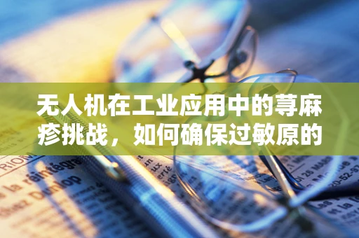 无人机在工业应用中的荨麻疹挑战，如何确保过敏原的零风险飞行？