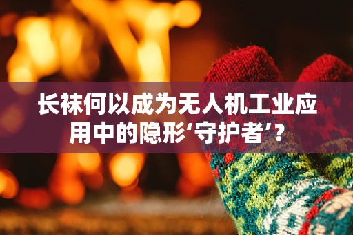长袜何以成为无人机工业应用中的隐形‘守护者’？