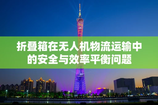 折叠箱在无人机物流运输中的安全与效率平衡问题