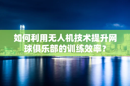 如何利用无人机技术提升网球俱乐部的训练效率？