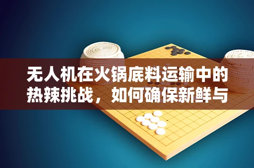 无人机在火锅底料运输中的热辣挑战，如何确保新鲜与安全？
