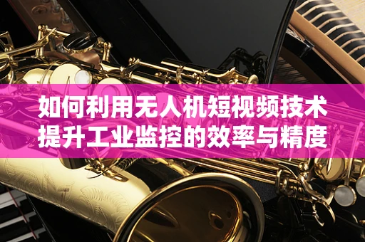 如何利用无人机短视频技术提升工业监控的效率与精度？