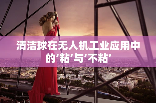 清洁球在无人机工业应用中的‘粘’与‘不粘’