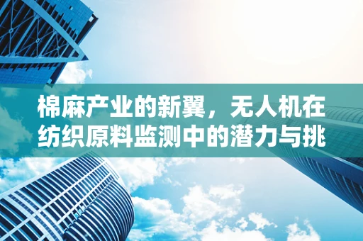 棉麻产业的新翼，无人机在纺织原料监测中的潜力与挑战