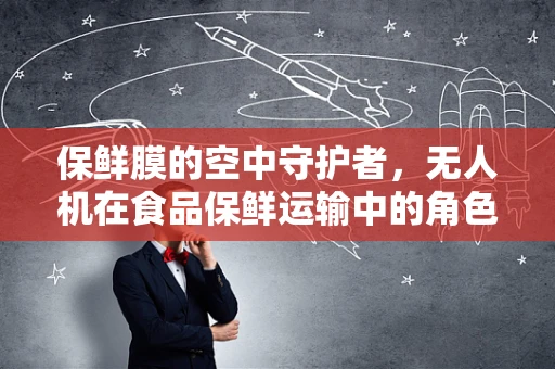 保鲜膜的空中守护者，无人机在食品保鲜运输中的角色之问