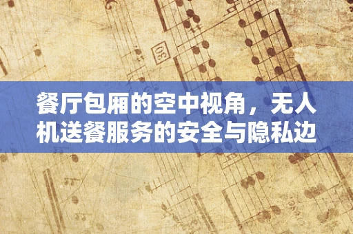 餐厅包厢的空中视角，无人机送餐服务的安全与隐私边界何在？