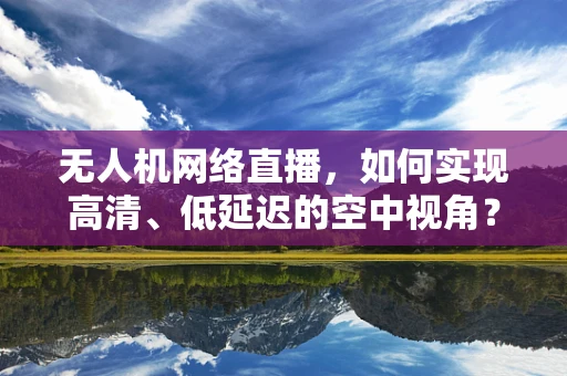 无人机网络直播，如何实现高清、低延迟的空中视角？