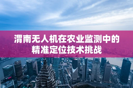 渭南无人机在农业监测中的精准定位技术挑战