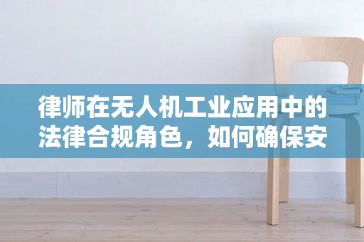 律师在无人机工业应用中的法律合规角色，如何确保安全与合规？