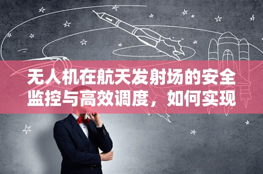 无人机在航天发射场的安全监控与高效调度，如何实现？