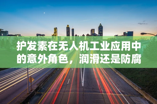护发素在无人机工业应用中的意外角色，润滑还是防腐？