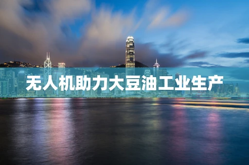 无人机助力大豆油工业生产