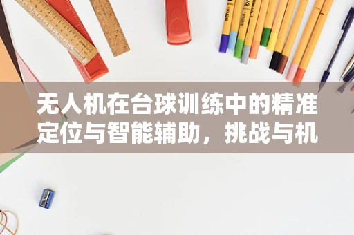无人机在台球训练中的精准定位与智能辅助，挑战与机遇
