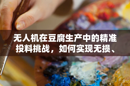 无人机在豆腐生产中的精准投料挑战，如何实现无损、高效？
