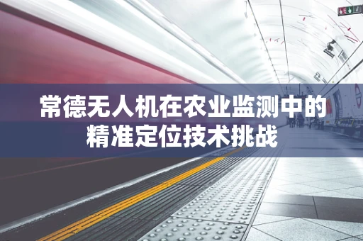 常德无人机在农业监测中的精准定位技术挑战
