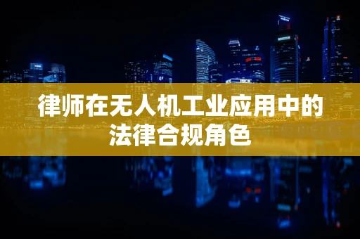 律师在无人机工业应用中的法律合规角色
