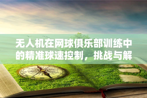 无人机在网球俱乐部训练中的精准球速控制，挑战与解决方案