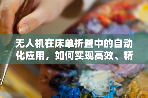无人机在床单折叠中的自动化应用，如何实现高效、精准的床单折叠？