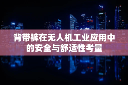 背带裤在无人机工业应用中的安全与舒适性考量