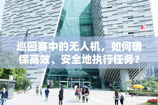 巡回赛中的无人机，如何确保高效、安全地执行任务？