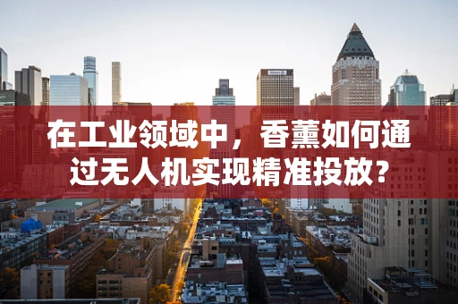 在工业领域中，香薰如何通过无人机实现精准投放？