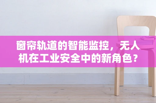 窗帘轨道的智能监控，无人机在工业安全中的新角色？