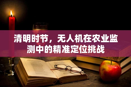 清明时节，无人机在农业监测中的精准定位挑战