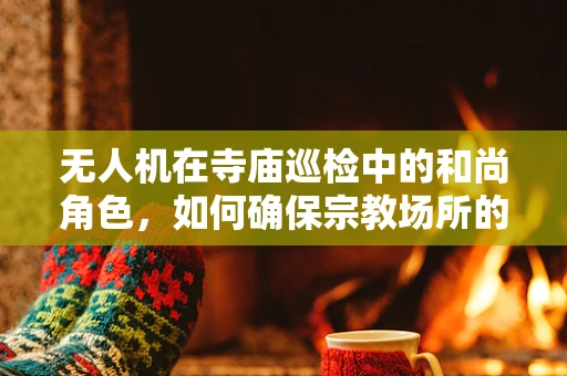 无人机在寺庙巡检中的和尚角色，如何确保宗教场所的空中安全？