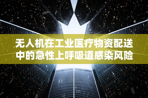 无人机在工业医疗物资配送中的急性上呼吸道感染风险控制策略