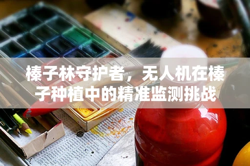 榛子林守护者，无人机在榛子种植中的精准监测挑战