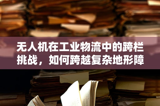 无人机在工业物流中的跨栏挑战，如何跨越复杂地形障碍？
