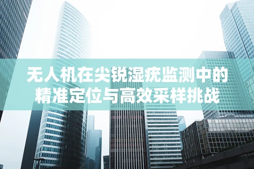 无人机在尖锐湿疣监测中的精准定位与高效采样挑战
