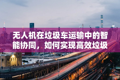 无人机在垃圾车运输中的智能协同，如何实现高效垃圾收集与精准投放？