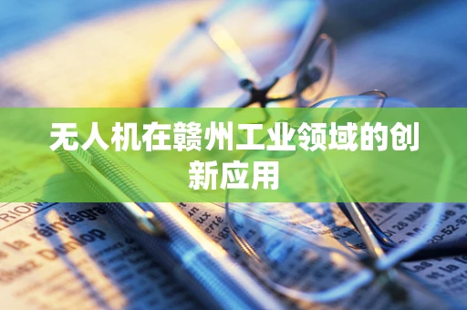 无人机在赣州工业领域的创新应用