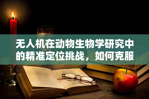 无人机在动物生物学研究中的精准定位挑战，如何克服复杂地形与动物行为的干扰？