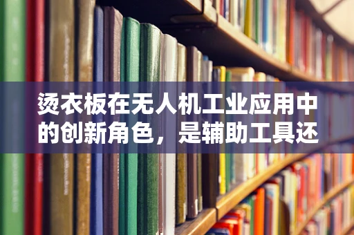烫衣板在无人机工业应用中的创新角色，是辅助工具还是新功能模块？