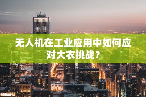 无人机在工业应用中如何应对大衣挑战？