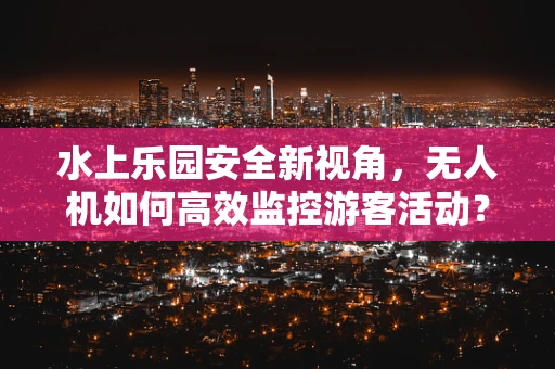 水上乐园安全新视角，无人机如何高效监控游客活动？