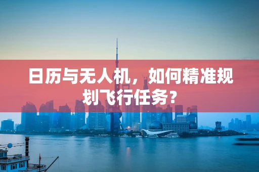 日历与无人机，如何精准规划飞行任务？