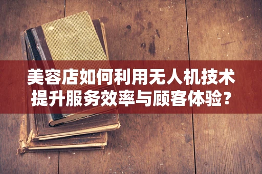 美容店如何利用无人机技术提升服务效率与顾客体验？