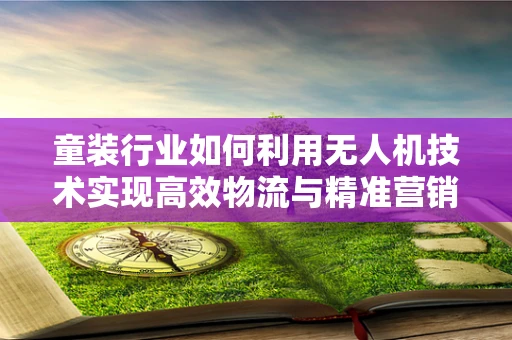 童装行业如何利用无人机技术实现高效物流与精准营销？