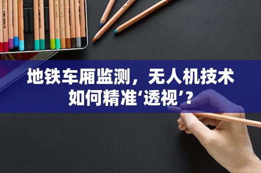 地铁车厢监测，无人机技术如何精准‘透视’？