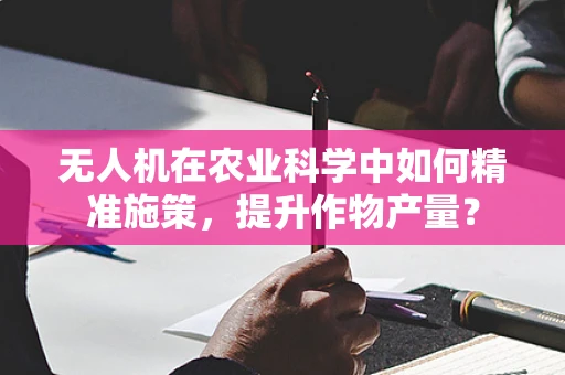 无人机在农业科学中如何精准施策，提升作物产量？