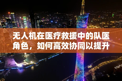 无人机在医疗救援中的队医角色，如何高效协同以提升救援效率？