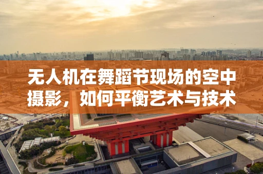 无人机在舞蹈节现场的空中摄影，如何平衡艺术与技术的完美融合？