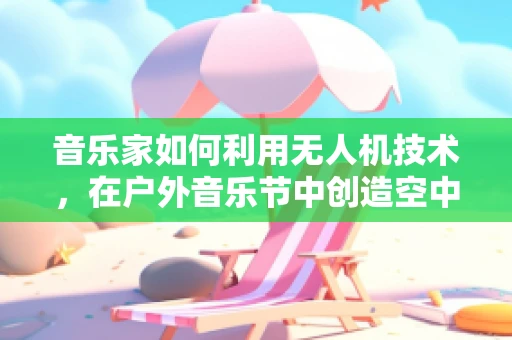 音乐家如何利用无人机技术，在户外音乐节中创造空中交响乐？