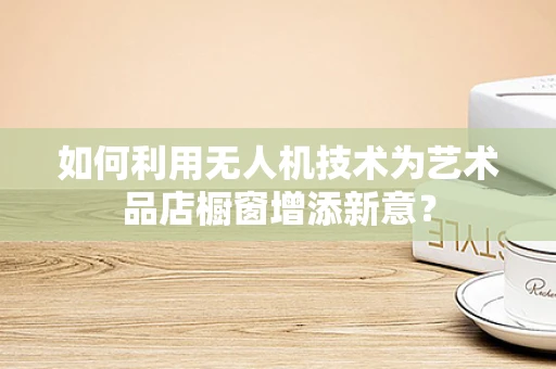 如何利用无人机技术为艺术品店橱窗增添新意？