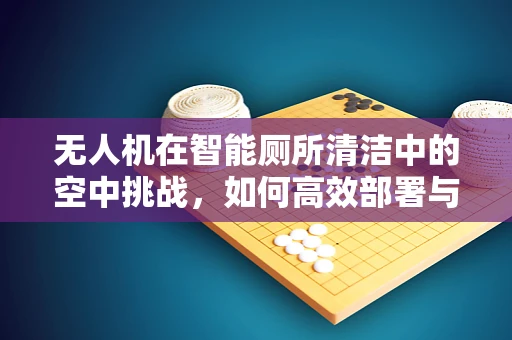 无人机在智能厕所清洁中的空中挑战，如何高效部署与维护？