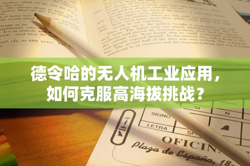 德令哈的无人机工业应用，如何克服高海拔挑战？