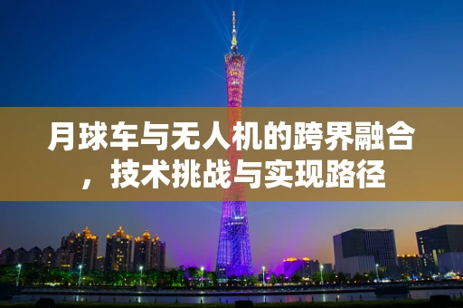 月球车与无人机的跨界融合，技术挑战与实现路径